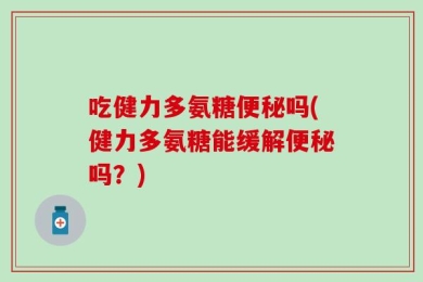 吃健力多氨糖便秘吗(健力多氨糖能缓解便秘吗？)