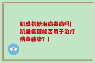 凯盛氨糖治病毒病吗(凯盛氨糖能否用于治疗病毒感染？)
