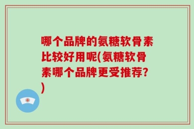 哪个品牌的氨糖软骨素比较好用呢(氨糖软骨素哪个品牌更受推荐？)