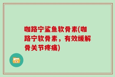 咖路宁鲨鱼软骨素(咖路宁软骨素，有效缓解骨关节疼痛)