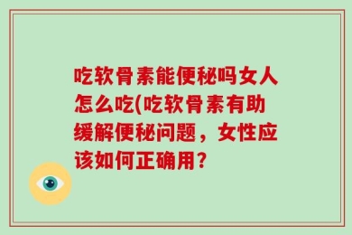 吃软骨素能便秘吗女人怎么吃(吃软骨素有助缓解便秘问题，女性应该如何正确用？