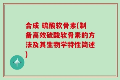合成 硫酸软骨素(制备高效硫酸软骨素的方法及其生物学特性简述)