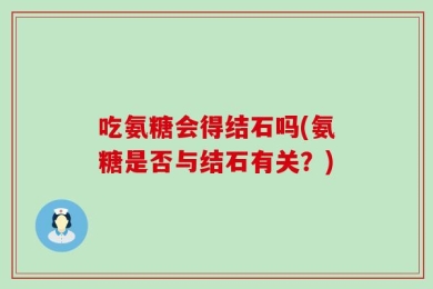 吃氨糖会得结石吗(氨糖是否与结石有关？)