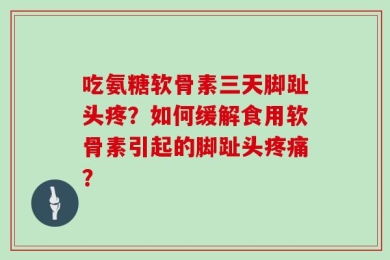 吃氨糖软骨素三天脚趾头疼？如何缓解食用软骨素引起的脚趾头疼痛？