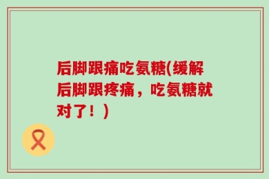 后脚跟痛吃氨糖(缓解后脚跟疼痛，吃氨糖就对了！)