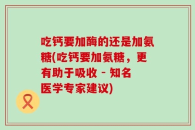 吃钙要加酶的还是加氨糖(吃钙要加氨糖，更有助于吸收 - 知名医学专家建议)