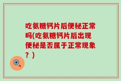吃氨糖钙片后便秘正常吗(吃氨糖钙片后出现便秘是否属于正常现象？)