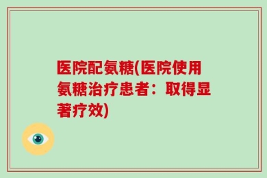 医院配氨糖(医院使用氨糖治疗患者：取得显著疗效)