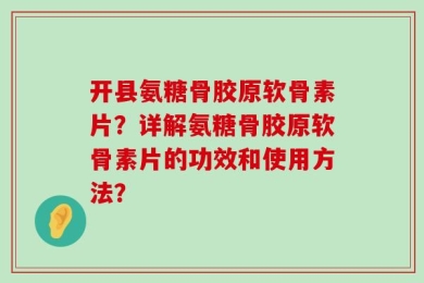 开县氨糖骨胶原软骨素片？详解氨糖骨胶原软骨素片的功效和使用方法？