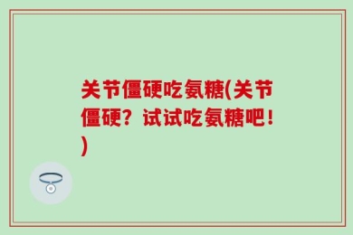 关节僵硬吃氨糖(关节僵硬？试试吃氨糖吧！)
