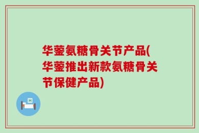 华蓥氨糖骨关节产品(华蓥推出新款氨糖骨关节保健产品)
