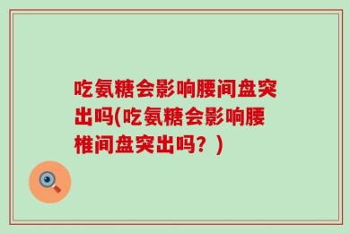 吃氨糖会影响腰间盘突出吗(吃氨糖会影响腰椎间盘突出吗？)