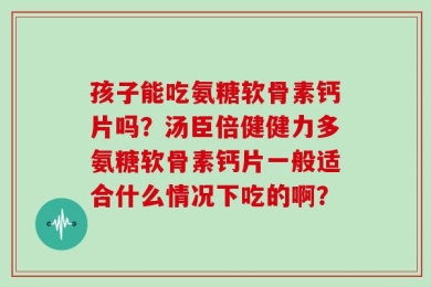 孩子能吃氨糖软骨素钙片吗？汤臣倍健健力多氨糖软骨素钙片一般适合什么情况下吃的啊？