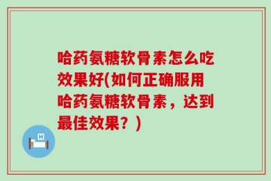 哈药氨糖软骨素怎么吃效果好(如何正确服用哈药氨糖软骨素，达到最佳效果？)