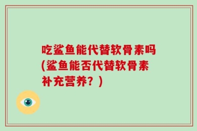 吃鲨鱼能代替软骨素吗(鲨鱼能否代替软骨素补充营养？)