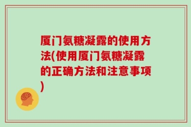 厦门氨糖凝露的使用方法(使用厦门氨糖凝露的正确方法和注意事项)