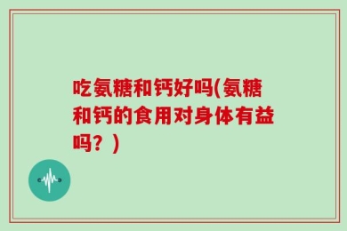 吃氨糖和钙好吗(氨糖和钙的食用对身体有益吗？)