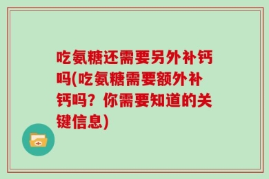 吃氨糖还需要另外补钙吗(吃氨糖需要额外补钙吗？你需要知道的关键信息)
