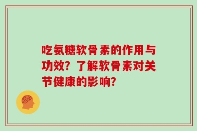 吃氨糖软骨素的作用与功效？了解软骨素对关节健康的影响？