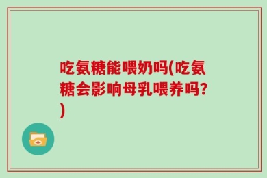 吃氨糖能喂奶吗(吃氨糖会影响母乳喂养吗？)