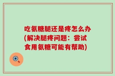 吃氨糖腿还是疼怎么办(解决腿疼问题：尝试食用氨糖可能有帮助)