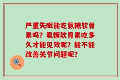 严重失眠能吃氨糖软骨素吗？氨糖软骨素吃多久才能见效呢？能不能改善关节问题呢？
