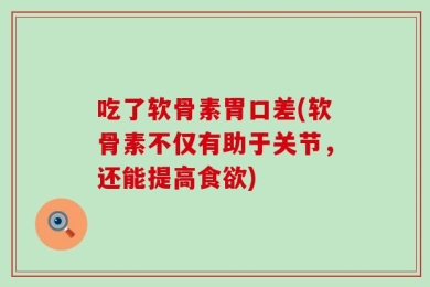 吃了软骨素胃口差(软骨素不仅有助于关节，还能提高食欲)