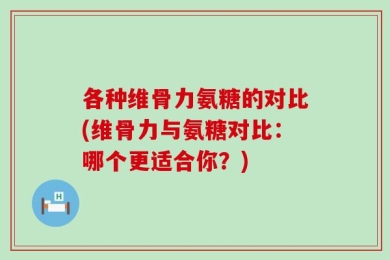 各种维骨力氨糖的对比(维骨力与氨糖对比：哪个更适合你？)