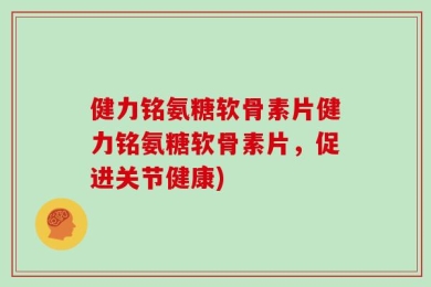 健力铭氨糖软骨素片健力铭氨糖软骨素片，促进关节健康)