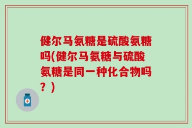 健尔马氨糖是硫酸氨糖吗(健尔马氨糖与硫酸氨糖是同一种化合物吗？)