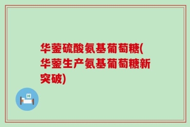 华蓥硫酸氨基葡萄糖(华蓥生产氨基葡萄糖新突破)