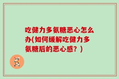 吃健力多氨糖恶心怎么办(如何缓解吃健力多氨糖后的恶心感？)