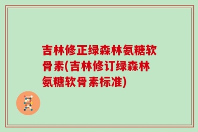 吉林修正绿森林氨糖软骨素(吉林修订绿森林氨糖软骨素标准)
