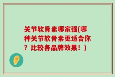 关节软骨素哪家强(哪种关节软骨素更适合你？比较各品牌效果！)
