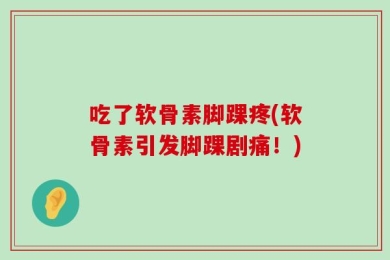 吃了软骨素脚踝疼(软骨素引发脚踝剧痛！)