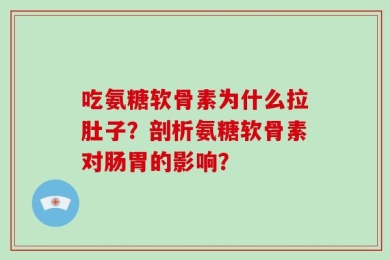 吃氨糖软骨素为什么拉肚子？剖析氨糖软骨素对肠胃的影响？