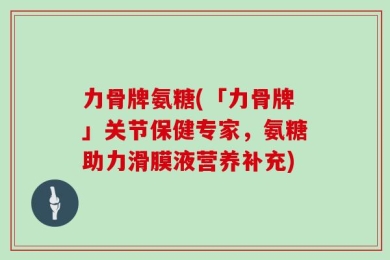 力骨牌氨糖(「力骨牌」关节保健专家，氨糖助力滑膜液营养补充)