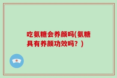 吃氨糖会养颜吗(氨糖具有养颜功效吗？)