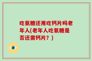 吃氨糖还用吃钙片吗老年人(老年人吃氨糖是否还需钙片？)