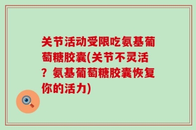 关节活动受限吃氨基葡萄糖胶囊(关节不灵活？氨基葡萄糖胶囊恢复你的活力)