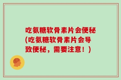 吃氨糖软骨素片会便秘(吃氨糖软骨素片会导致便秘，需要注意！)