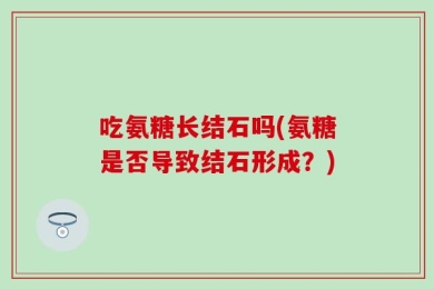 吃氨糖长结石吗(氨糖是否导致结石形成？)