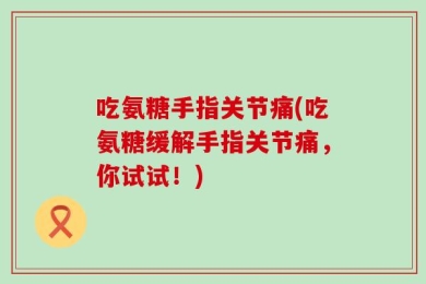 吃氨糖手指关节痛(吃氨糖缓解手指关节痛，你试试！)