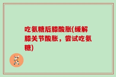吃氨糖后膝酸胀(缓解膝关节酸胀，尝试吃氨糖)