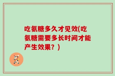 吃氨糖多久才见效(吃氨糖需要多长时间才能产生效果？)