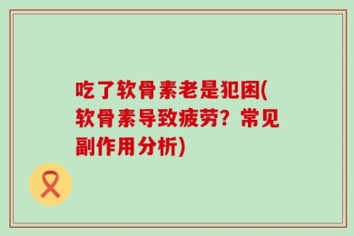 吃了软骨素老是犯困(软骨素导致疲劳？常见副作用分析)