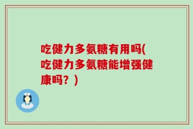 吃健力多氨糖有用吗(吃健力多氨糖能增强健康吗？)