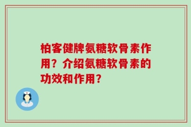 柏客健牌氨糖软骨素作用？介绍氨糖软骨素的功效和作用？