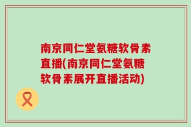 南京同仁堂氨糖软骨素直播(南京同仁堂氨糖软骨素展开直播活动)