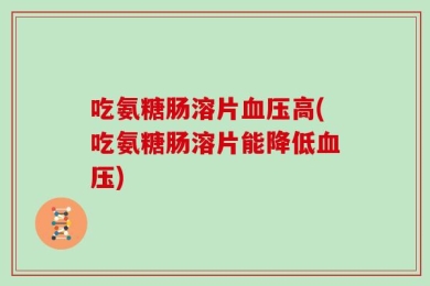 吃氨糖肠溶片血压高(吃氨糖肠溶片能降低血压)
